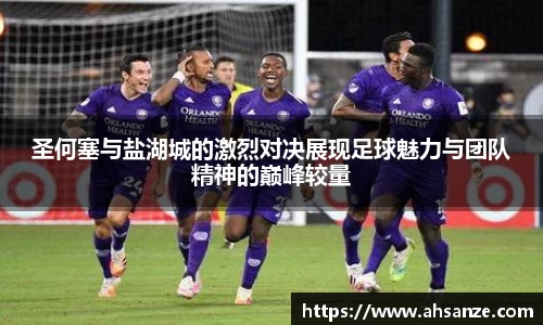 圣何塞与盐湖城的激烈对决展现足球魅力与团队精神的巅峰较量
